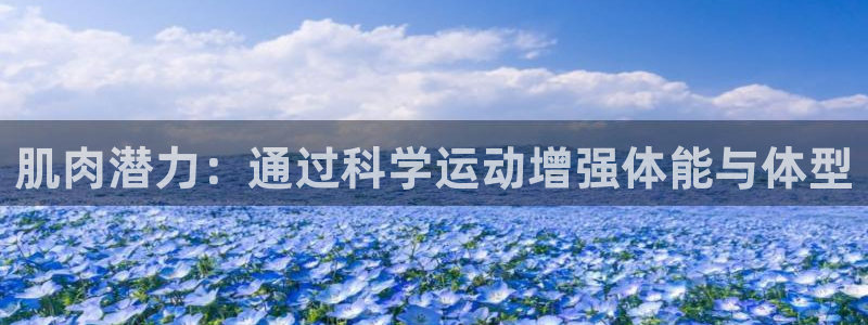 意昂体育4平台:肌肉潜力:通过科学运动增强体能与体型