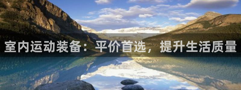意昂体育4平台:室内运动装备:平价首选,提升生活质量