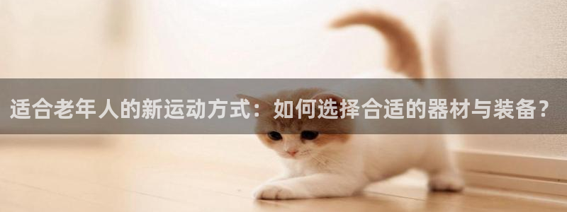 意昂体育4招商电话是多少号码:适合老年人的新运动方式:如何选